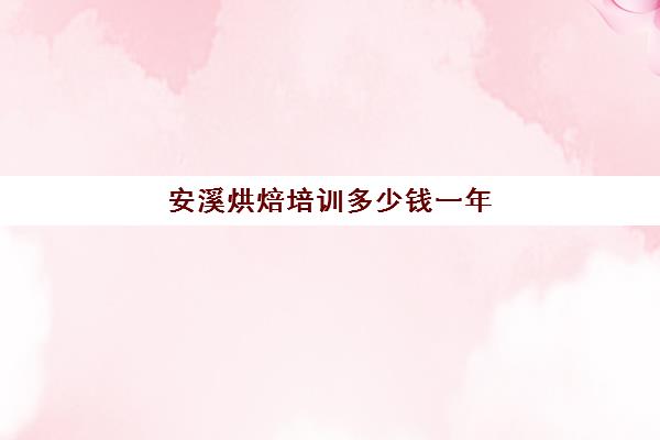 安溪烘焙培训多少钱一年(泉州有什么学烘焙的学校)