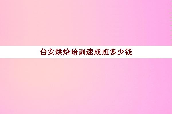 台安烘焙培训速成班多少钱(报烘焙班一般要多少钱)