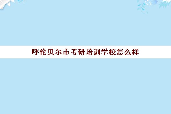 呼伦贝尔市考研培训学校怎么样(呼和浩特考研辅导机构)