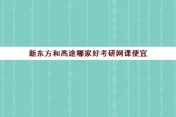 新东方和高途哪家好考研网课便宜(新东方考研网课靠谱么)