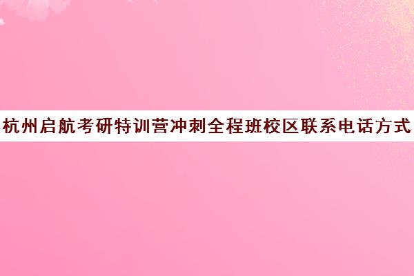 杭州启航考研特训营冲刺全程班校区联系电话方式（杭州最厉害的考研培训机构）