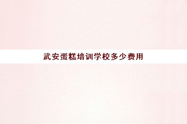 武安蛋糕培训学校多少费用(蛋糕培训班学费一般要多少钱)