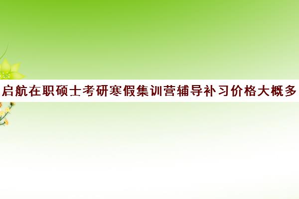 启航在职硕士考研寒假集训营辅导补习价格大概多少钱