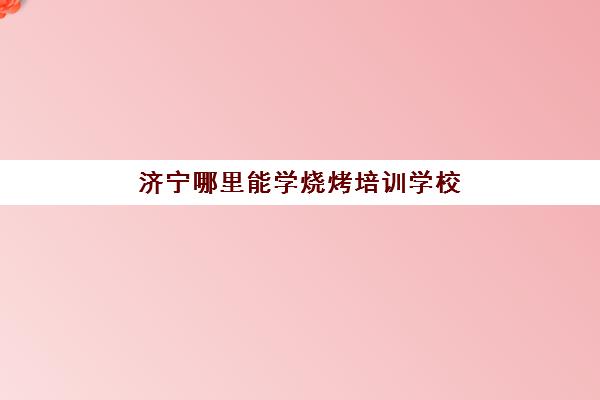 济宁哪里能学烧烤培训学校(艺考培训学校)