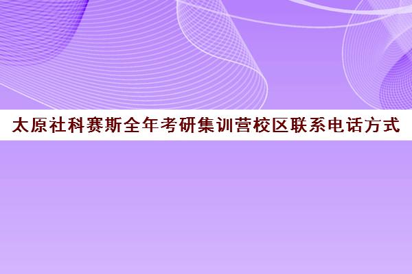 太原社科赛斯全年考研集训营校区联系电话方式（太原考研机构实力排名）