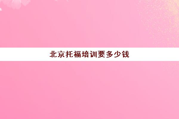 北京托福培训要多少钱(北京考托福培训班哪个好)