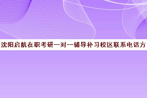 沈阳启航在职考研一对一辅导补习校区联系电话方式