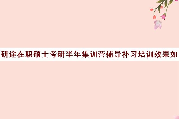 研途在职硕士考研半年集训营辅导补习培训效果如何？靠谱吗