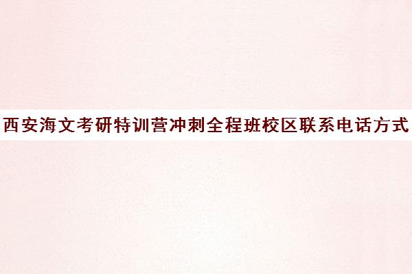 西安海文考研特训营冲刺全程班校区联系电话方式（西安市考研辅导班排行榜）