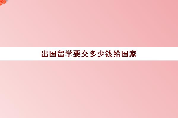 出国留学要交多少钱给国家(出国需要多少钱才可以)