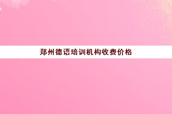 郑州德语培训机构收费价格(德语培训学校哪个比较好)