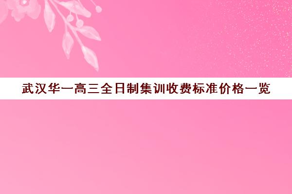 武汉华一高三全日制集训收费标准价格一览(武汉高三培训机构排名前十)