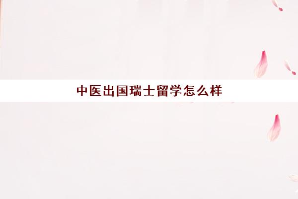 中医出国瑞士留学怎么样(中医专业留学能申请什么专业)