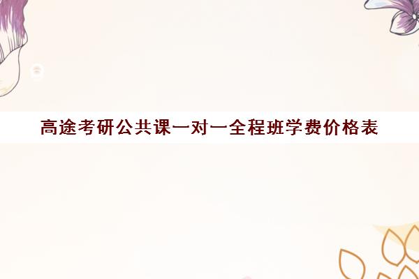 高途考研公共课一对一全程班学费价格表（研途考研报班价格一览表线上）