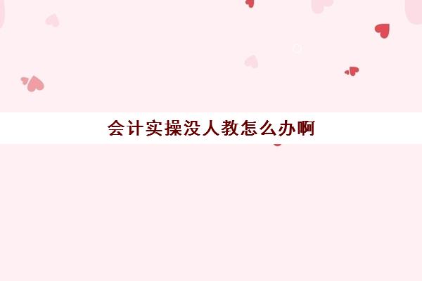 会计实操没人教怎么办啊(自学会计该怎么入手难度大吗)