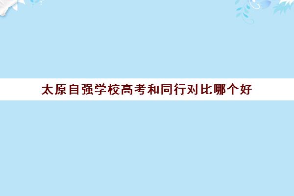 太原自强学校高考和同行对比哪个好（太原市高中高考成绩）