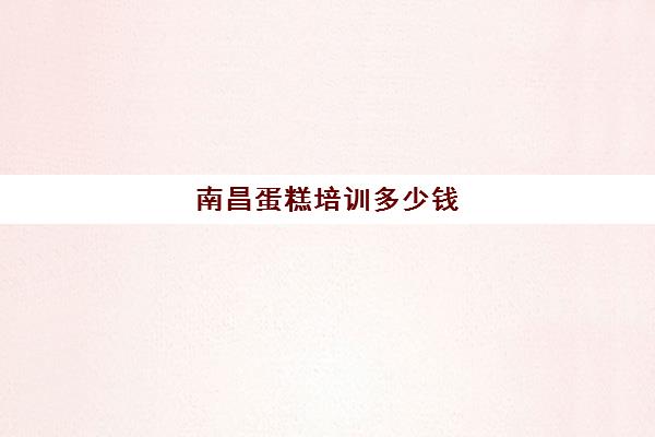 南昌蛋糕培训多少钱(培训蛋糕学校学费多少钱一个月)