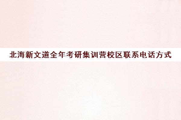 北海新文道全年考研集训营校区联系电话方式（北京新文道考研地址）