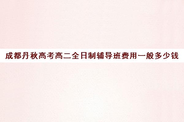 成都丹秋高考高二全日制辅导班费用一般多少钱(成都高三补课机构排名榜)