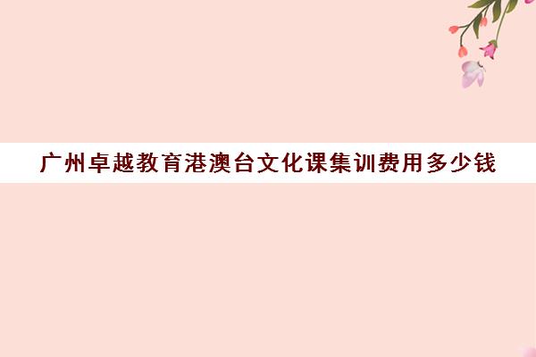 广州卓越教育港澳台文化课集训费用多少钱(广州艺考培训学校前十)