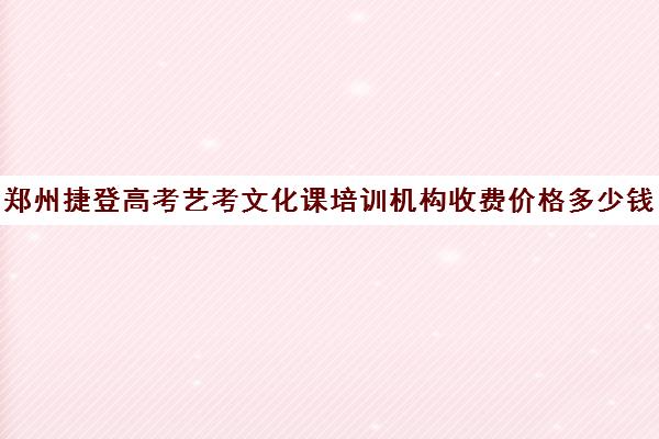 郑州捷登高考艺考文化课培训机构收费价格多少钱(艺考生文化课分数线)