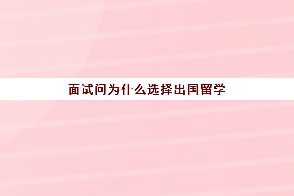 面试问为什么选择出国留学(留学英语面试问题与回答)