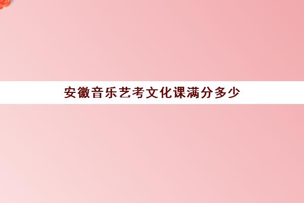 安徽音乐艺考文化课满分多少(安徽艺考生分数怎么算)