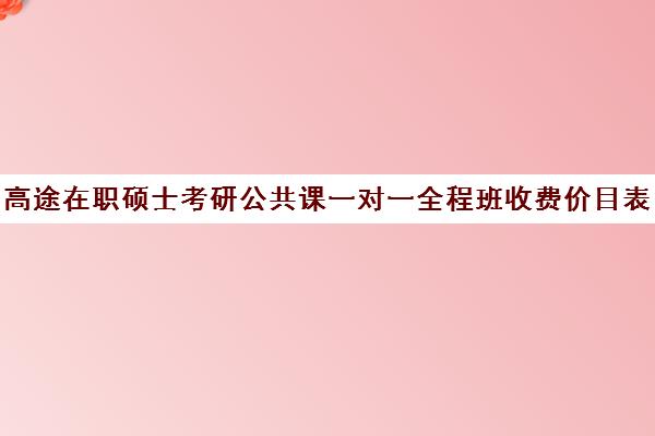 高途在职硕士考研公共课一对一全程班收费价目表（研途考研报班价格一览表线上）