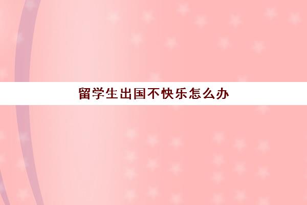 留学生出国不快乐怎么办(一个人在国外留学不容易)