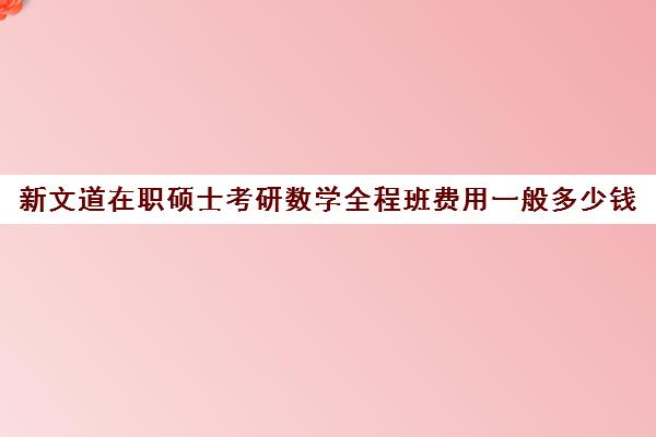 新文道在职硕士考研数学全程班费用一般多少钱（在职研究生考数学吗）