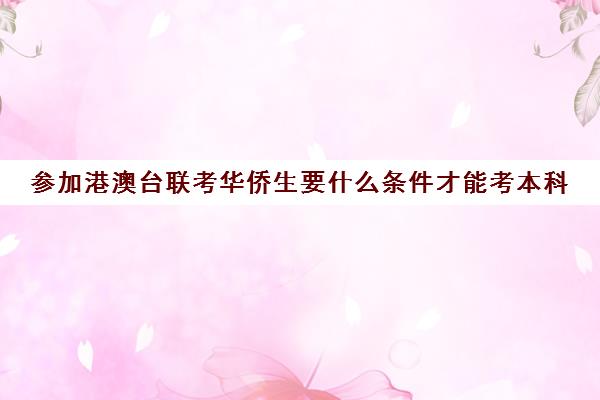 参加港澳台联考华侨生要什么条件才能考本科(港澳台联考录取分数线)