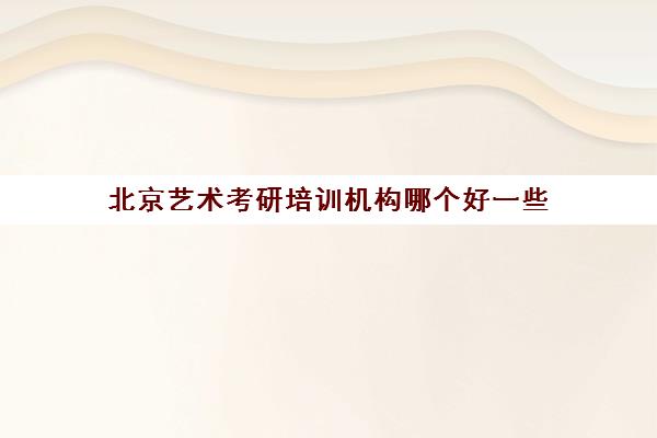 北京艺术考研培训机构哪个好一些(考研哪个机构培训的好)