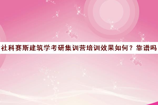 社科赛斯建筑学考研集训营培训效果如何？靠谱吗（社科赛斯考研班价格）