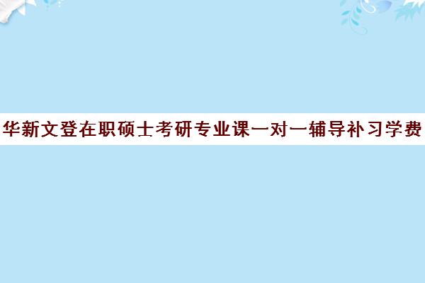 华新文登在职硕士考研专业课一对一辅导补习学费多少钱