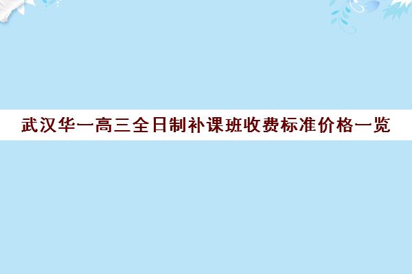 武汉华一高三全日制补课班收费标准价格一览(高三全日制利弊)