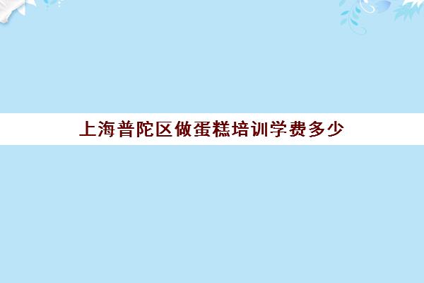 上海普陀区做蛋糕培训学费多少(蛋糕培训班学费一般要多少钱)