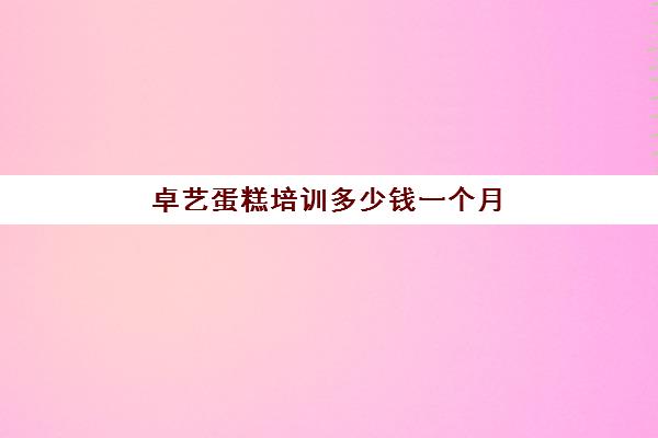 卓艺蛋糕培训多少钱一个月(蛋糕烘焙培训学校收费)