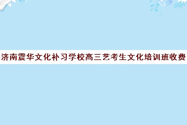 济南震华文化补习学校高三艺考生文化培训班收费标准价格一览