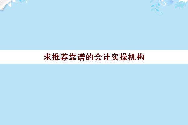 求推荐靠谱的会计实操机构(会计考证培训班哪个机构比较好)