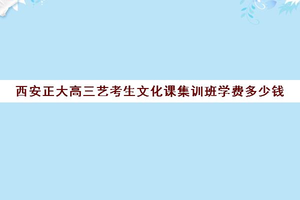 西安正大高三艺考生文化课集训班学费多少钱(针对艺考生的文化课班)