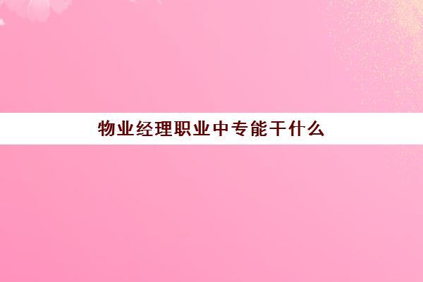 物业经理职业中专能干什么(学什么专业可以去物业上班)