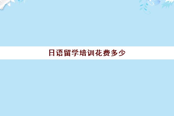 日语留学培训花费多少(日语培训一般要多少钱)