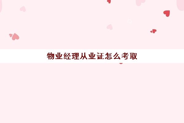 物业经理从业证怎么考取(怎么考取物业经理资格证)