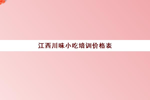 江西川味小吃培训价格表(江西专业小吃培训中心在哪里)