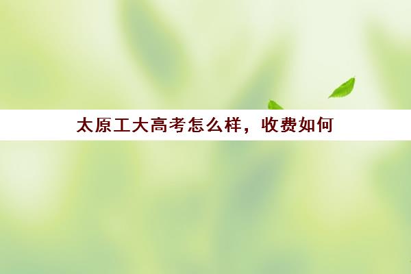 太原工大高考怎么样，收费如何（太原理工大学艺考生录取分数线）