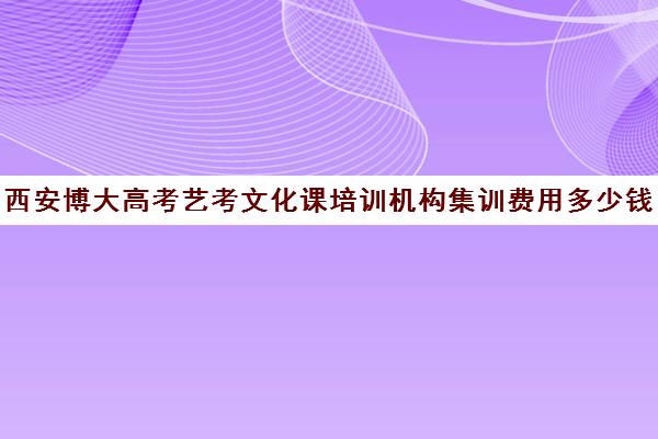 西安博大高考艺考文化课培训机构集训费用多少钱(西安博艺艺考学校在哪里)