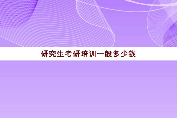 研究生考研培训一般多少钱(考研成本大概多少钱)