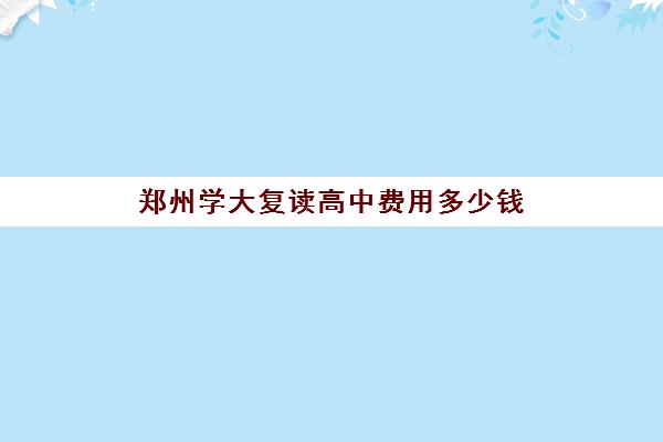 郑州学大复读高中费用多少钱(郑州最好的高考复读学校)