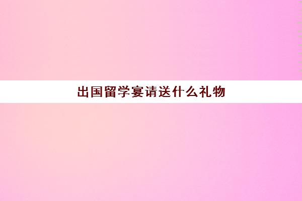 出国留学宴请送什么礼物(日本礼物推荐12种必买)