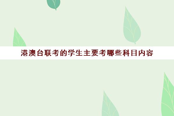 港澳台联考的学生主要考哪些科目内容(如何参加港澳台联考)